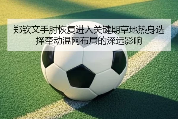 郑钦文手肘恢复进入关键期草地热身选择牵动温网布局的深远影响